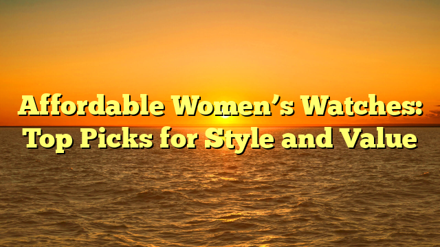 Affordable Women’s Watches: Top Picks for Style and Value