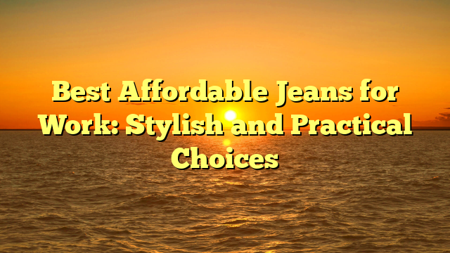 Best Affordable Jeans for Work: Stylish and Practical Choices