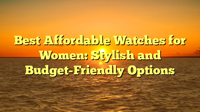 Best Affordable Watches for Women: Stylish and Budget-Friendly Options