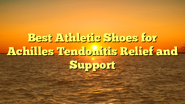 Best Athletic Shoes for Achilles Tendonitis Relief and Support
