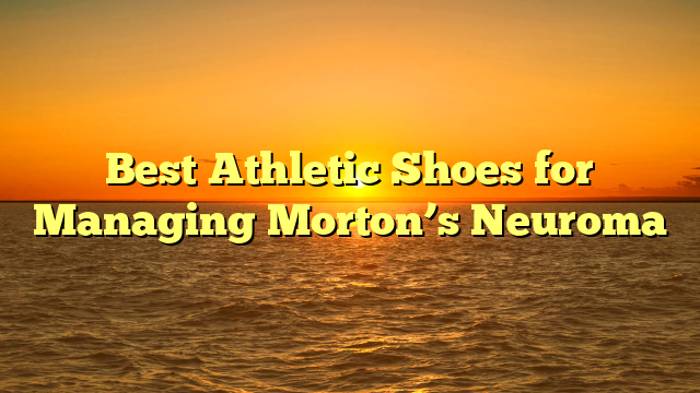 Best Athletic Shoes for Managing Morton’s Neuroma