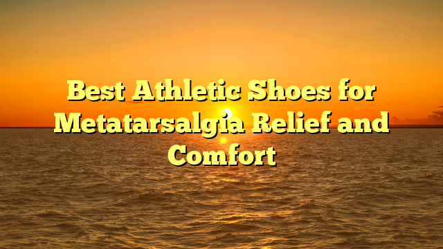 Best Athletic Shoes for Metatarsalgia Relief and Comfort
