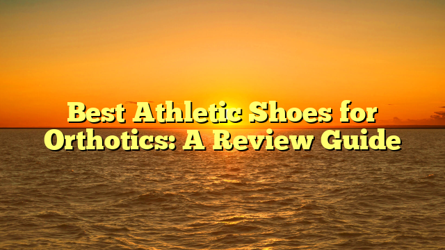 Best Athletic Shoes for Orthotics: A Review Guide