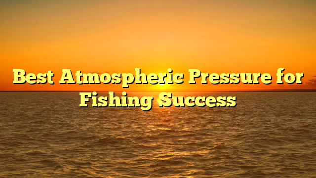 Best Atmospheric Pressure for Fishing Success