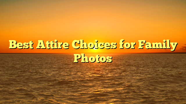 Best Attire Choices for Family Photos
