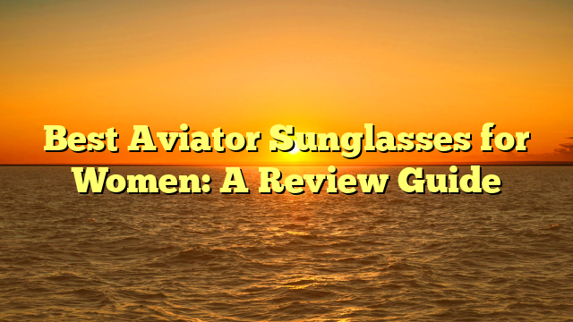 Best Aviator Sunglasses for Women: A Review Guide