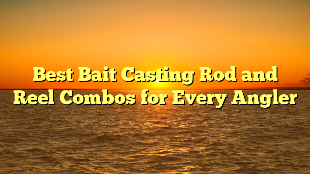 Best Bait Casting Rod and Reel Combos for Every Angler