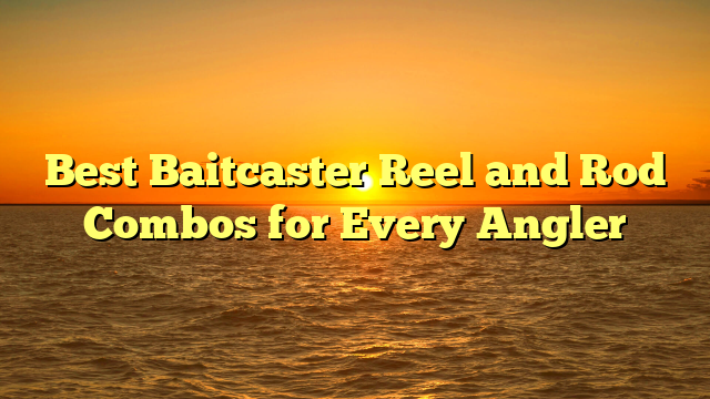 Best Baitcaster Reel and Rod Combos for Every Angler