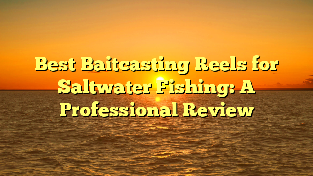 Best Baitcasting Reels for Saltwater Fishing: A Professional Review