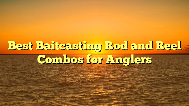 Best Baitcasting Rod and Reel Combos for Anglers