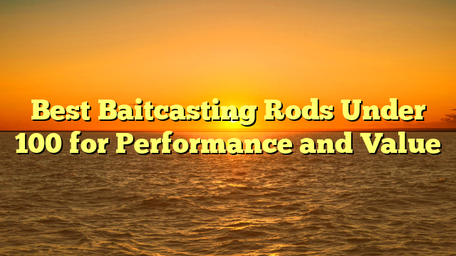 Best Baitcasting Rods Under 100 for Performance and Value