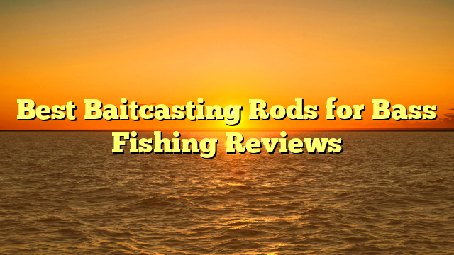 Best Baitcasting Rods for Bass Fishing Reviews