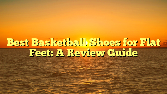 Best Basketball Shoes for Flat Feet: A Review Guide