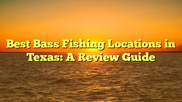 Best Bass Fishing Locations in Texas: A Review Guide