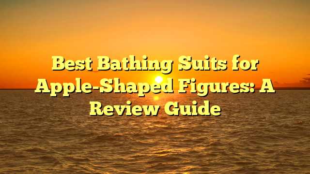 Best Bathing Suits for Apple-Shaped Figures: A Review Guide