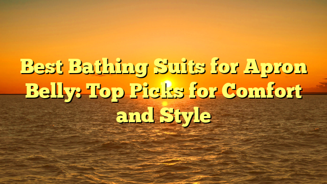 Best Bathing Suits for Apron Belly: Top Picks for Comfort and Style