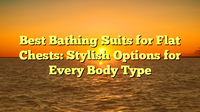 Best Bathing Suits for Flat Chests: Stylish Options for Every Body Type