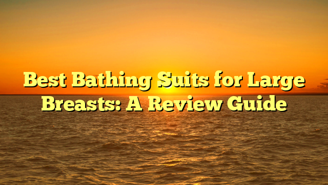 Best Bathing Suits for Large Breasts: A Review Guide