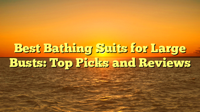 Best Bathing Suits for Large Busts: Top Picks and Reviews