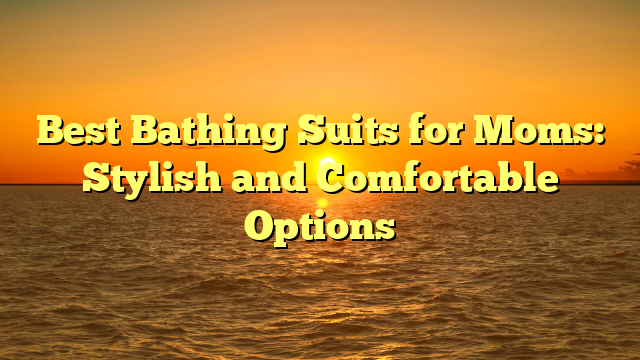 Best Bathing Suits for Moms: Stylish and Comfortable Options