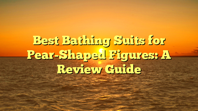 Best Bathing Suits for Pear-Shaped Figures: A Review Guide