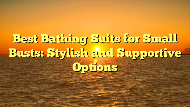 Best Bathing Suits for Small Busts: Stylish and Supportive Options