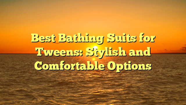 Best Bathing Suits for Tweens: Stylish and Comfortable Options