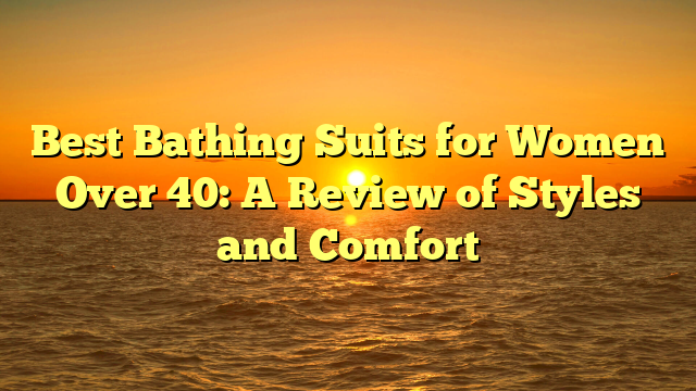 Best Bathing Suits for Women Over 40: A Review of Styles and Comfort