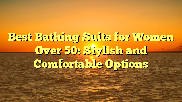 Best Bathing Suits for Women Over 50: Stylish and Comfortable Options