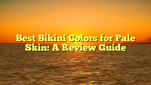 Best Bikini Colors for Pale Skin: A Review Guide