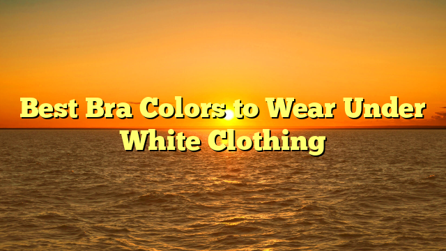 Best Bra Colors to Wear Under White Clothing