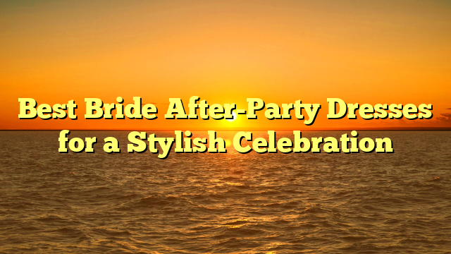Best Bride After-Party Dresses for a Stylish Celebration