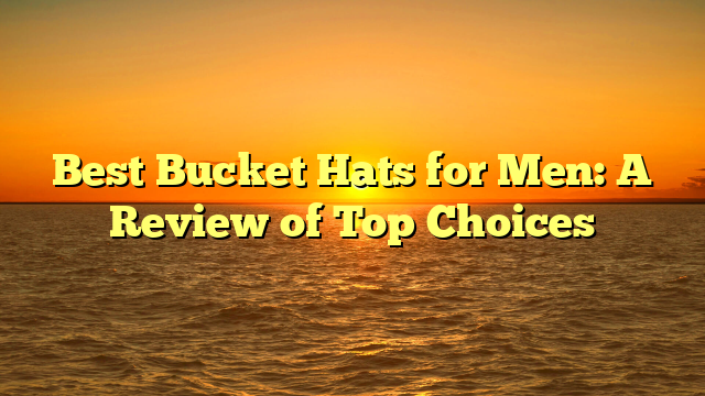 Best Bucket Hats for Men: A Review of Top Choices