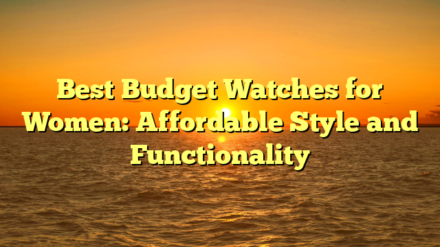 Best Budget Watches for Women: Affordable Style and Functionality