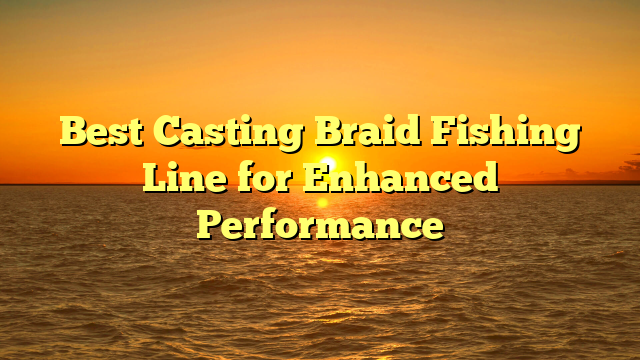 Best Casting Braid Fishing Line for Enhanced Performance