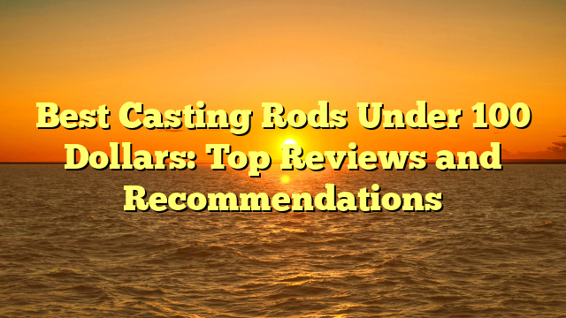 Best Casting Rods Under 100 Dollars: Top Reviews and Recommendations