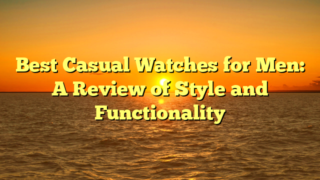 Best Casual Watches for Men: A Review of Style and Functionality