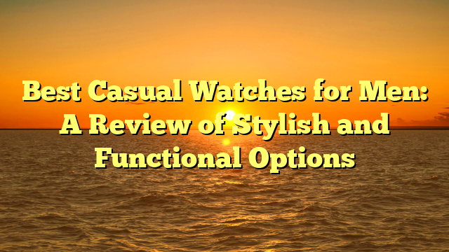Best Casual Watches for Men: A Review of Stylish and Functional Options