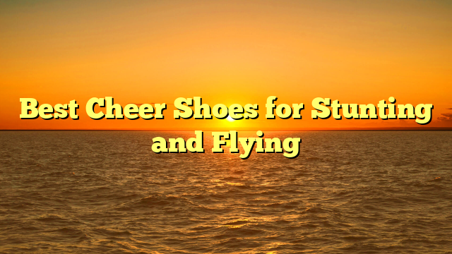 Best Cheer Shoes for Stunting and Flying