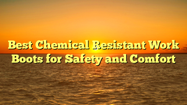 Best Chemical Resistant Work Boots for Safety and Comfort