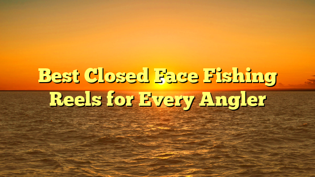 Best Closed Face Fishing Reels for Every Angler