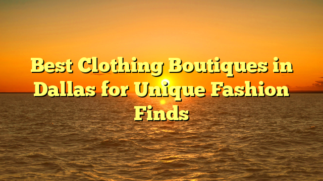 Best Clothing Boutiques in Dallas for Unique Fashion Finds