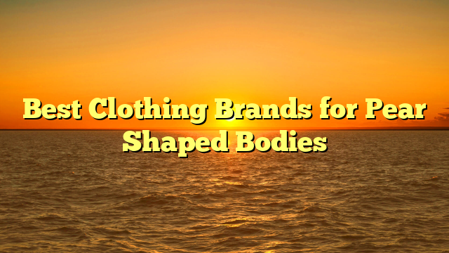 Best Clothing Brands for Pear Shaped Bodies