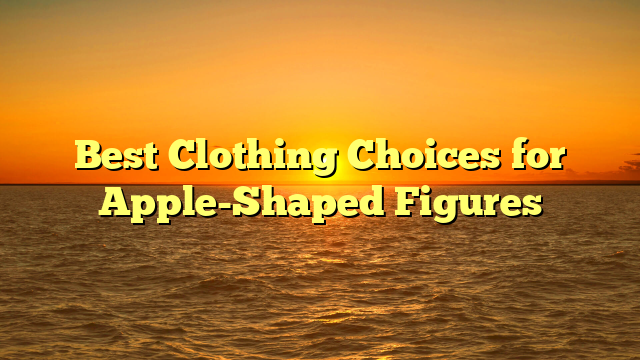 Best Clothing Choices for Apple-Shaped Figures