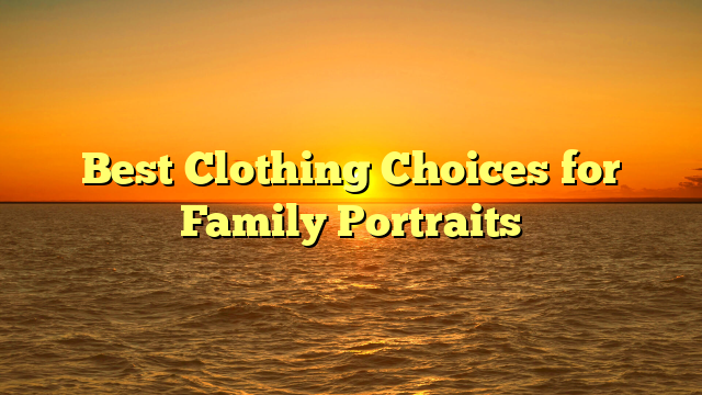 Best Clothing Choices for Family Portraits