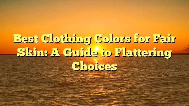 Best Clothing Colors for Fair Skin: A Guide to Flattering Choices