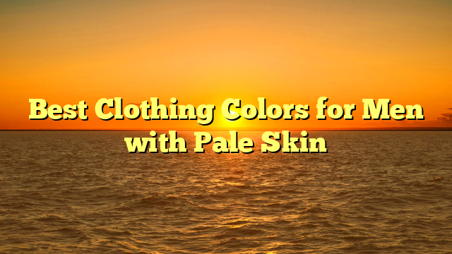 Best Clothing Colors for Men with Pale Skin