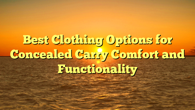 Best Clothing Options for Concealed Carry Comfort and Functionality