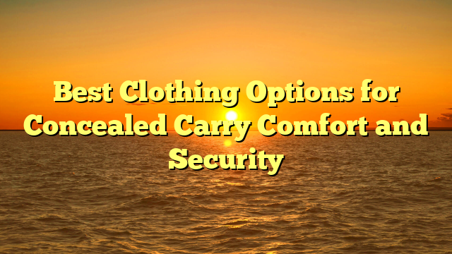 Best Clothing Options for Concealed Carry Comfort and Security