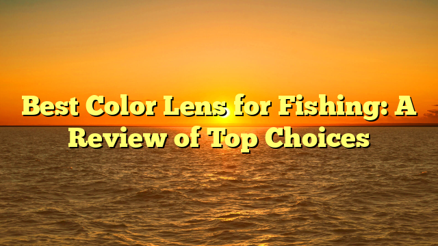 Best Color Lens for Fishing: A Review of Top Choices